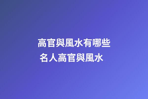 高官與風水有哪些 名人高官與風水